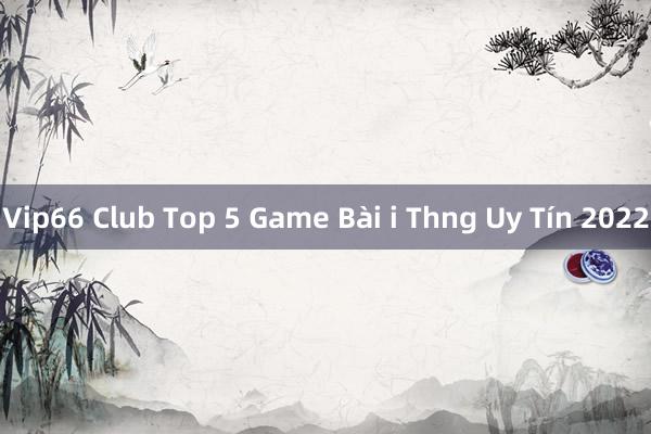 Vip66 Club Top 5 Game Bài i Thng Uy Tín 2022