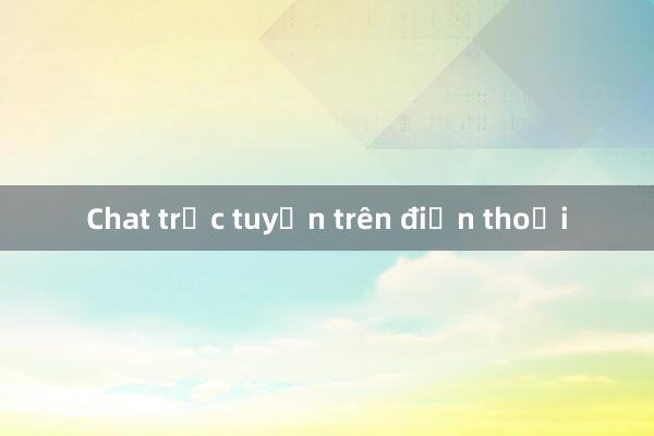 Chat trực tuyến trên điện thoại