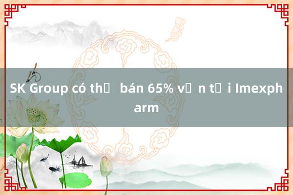 SK Group có thể bán 65% vốn tại Imexpharm