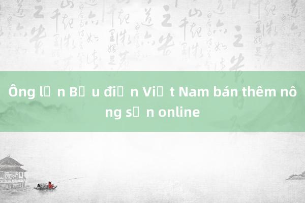 Ông lớn Bưu điện Việt Nam bán thêm nông sản online