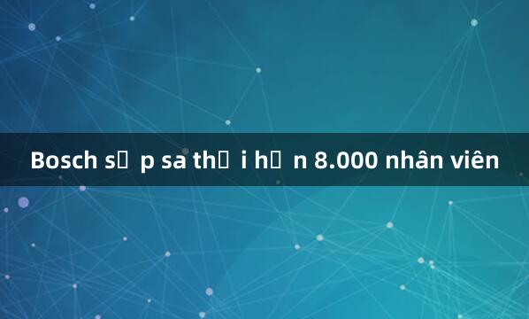 Bosch sắp sa thải hơn 8.000 nhân viên