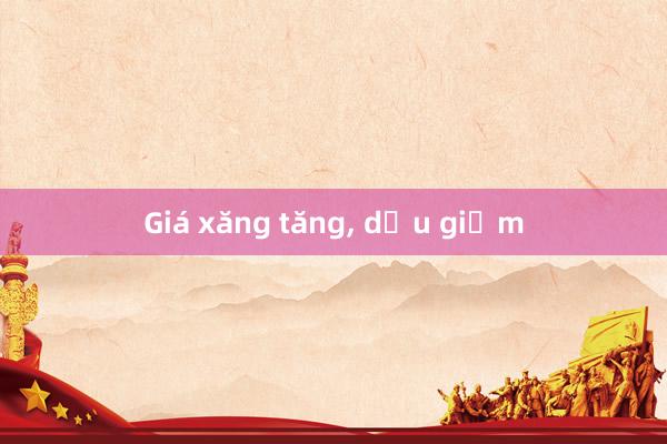 Giá xăng tăng， dầu giảm