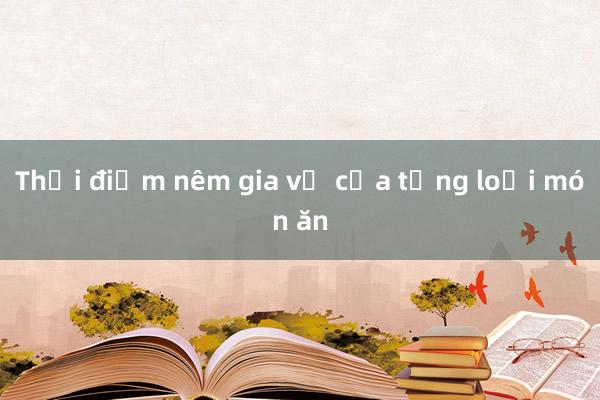 Thời điểm nêm gia vị của từng loại món ăn