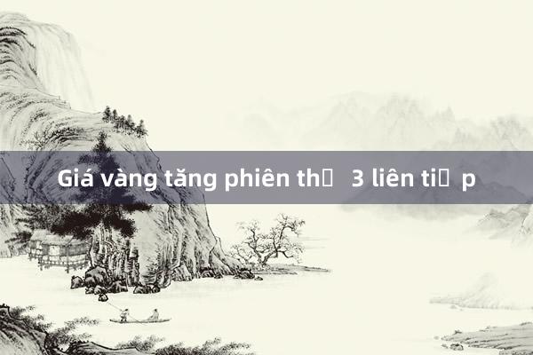 Giá vàng tăng phiên thứ 3 liên tiếp