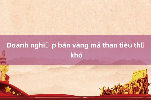 Doanh nghiệp bán vàng mã than tiêu thụ khó