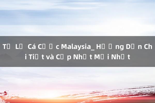 Tỷ Lệ Cá Cược Malaysia_ Hướng Dẫn Chi Tiết và Cập Nhật Mới Nhất