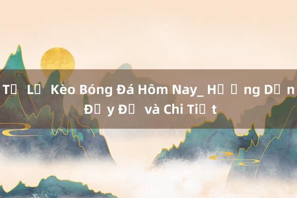 Tỷ Lệ Kèo Bóng Đá Hôm Nay_ Hướng Dẫn Đầy Đủ và Chi Tiết