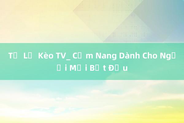 Tỷ Lệ Kèo TV_ Cẩm Nang Dành Cho Người Mới Bắt Đầu