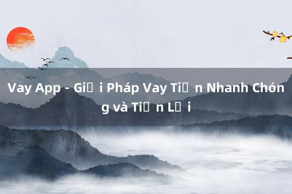 Vay App - Giải Pháp Vay Tiền Nhanh Chóng và Tiện Lợi