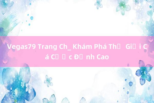 Vegas79 Trang Ch_ Khám Phá Thế Giới Cá Cược Đỉnh Cao