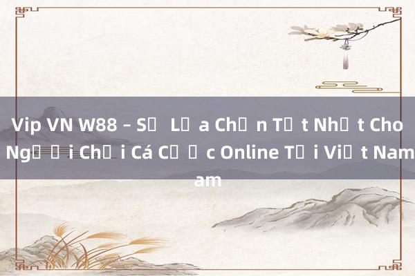 Vip VN W88 – Sự Lựa Chọn Tốt Nhất Cho Người Chơi Cá Cược Online Tại Việt Nam