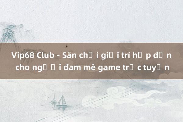 Vip68 Club - Sân chơi giải trí hấp dẫn cho người đam mê game trực tuyến