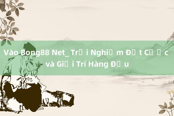 Vào Bong88 Net_ Trải Nghiệm Đặt Cược và Giải Trí Hàng Đầu