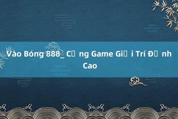 Vào Bóng 888_ Cổng Game Giải Trí Đỉnh Cao