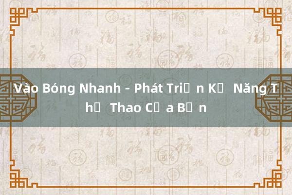 Vào Bóng Nhanh - Phát Triển Kỹ Năng Thể Thao Của Bạn