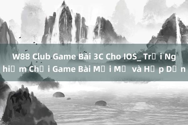 W88 Club Game Bài 3C Cho IOS_ Trải Nghiệm Chơi Game Bài Mới Mẻ và Hấp Dẫn