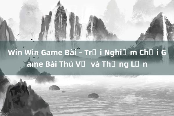 Win Win Game Bài – Trải Nghiệm Chơi Game Bài Thú Vị và Thắng Lớn