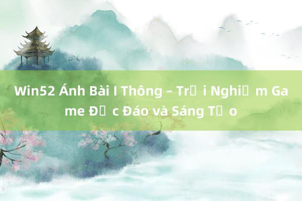 Win52 Ánh Bài I Thông – Trải Nghiệm Game Độc Đáo và Sáng Tạo