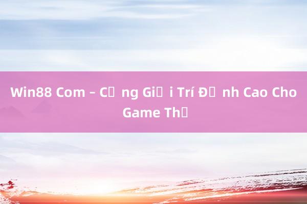 Win88 Com – Cổng Giải Trí Đỉnh Cao Cho Game Thủ