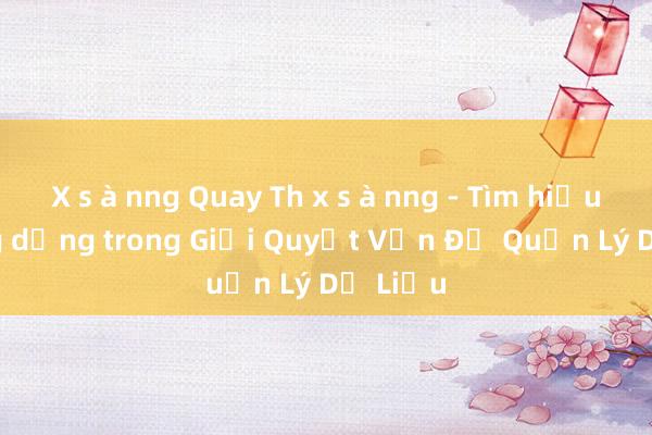 X s à nng Quay Th x s à nng - Tìm hiểu và Ứng dụng trong Giải Quyết Vấn Đề Quản Lý Dữ Liệu