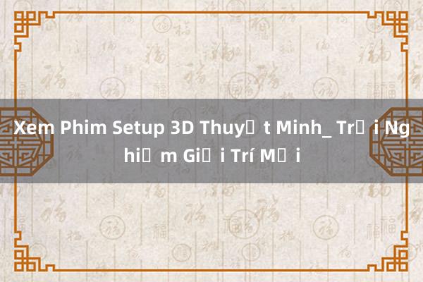 Xem Phim Setup 3D Thuyết Minh_ Trải Nghiệm Giải Trí Mới