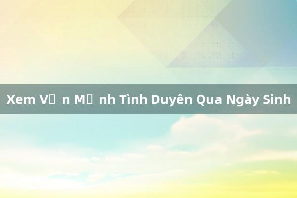 Xem Vận Mệnh Tình Duyên Qua Ngày Sinh