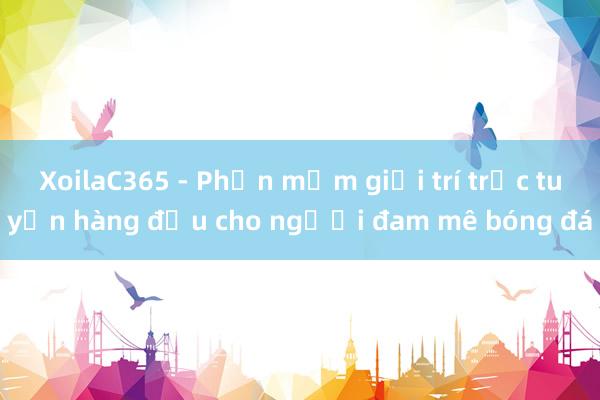 XoilaC365 - Phần mềm giải trí trực tuyến hàng đầu cho người đam mê bóng đá