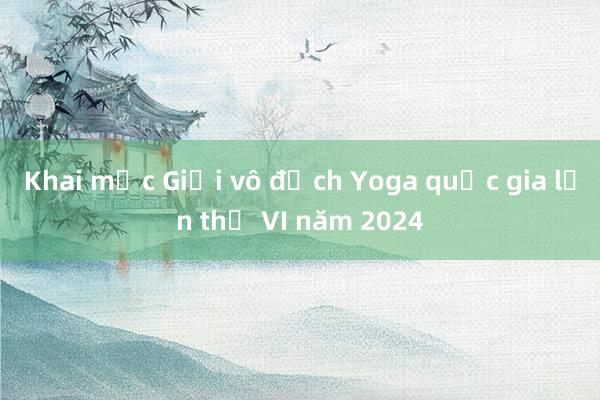 Khai mạc Giải vô địch Yoga quốc gia lần thứ VI năm 2024