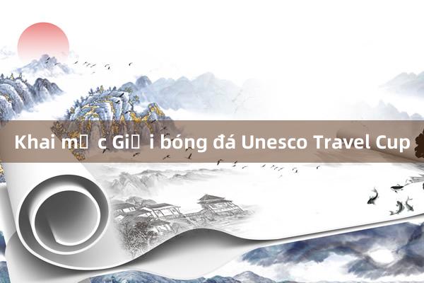 Khai mạc Giải bóng đá Unesco Travel Cup