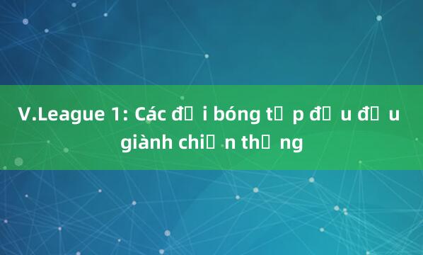 V.League 1: Các đội bóng tốp đầu đều giành chiến thắng