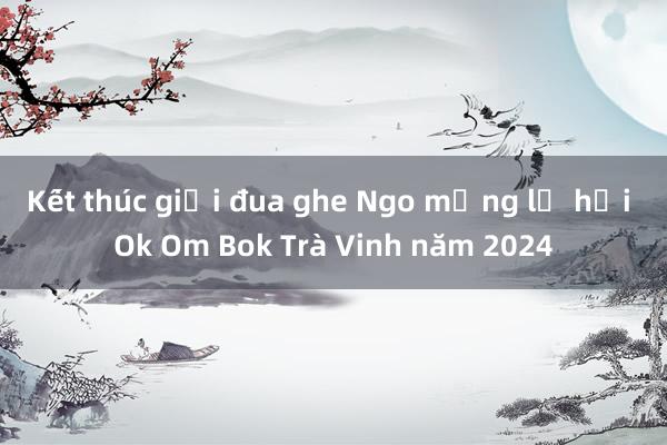 Kết thúc giải đua ghe Ngo mừng lễ hội Ok Om Bok Trà Vinh năm 2024