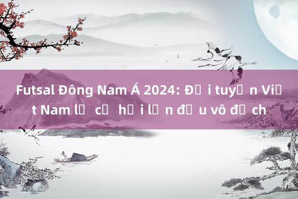 Futsal Đông Nam Á 2024: Đội tuyển Việt Nam lỡ cơ hội lần đầu vô địch