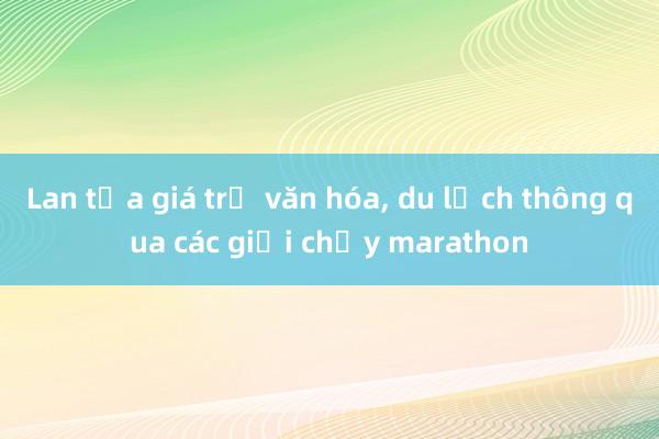 Lan tỏa giá trị văn hóa， du lịch thông qua các giải chạy marathon