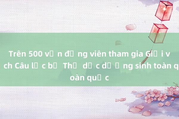 Trên 500 vận động viên tham gia Giải vô địch Câu lạc bộ Thể dục dưỡng sinh toàn quốc