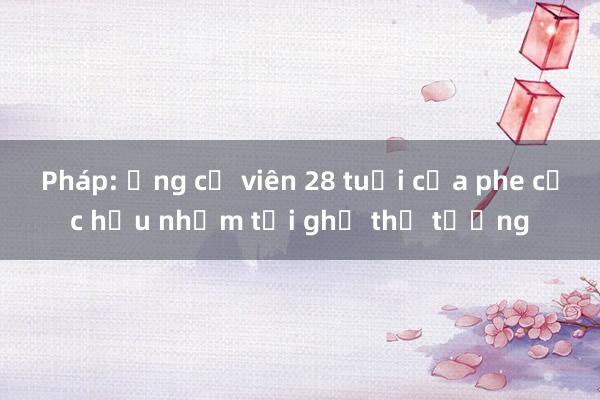 Pháp: Ứng cử viên 28 tuổi của phe cực hữu nhắm tới ghế thủ tướng