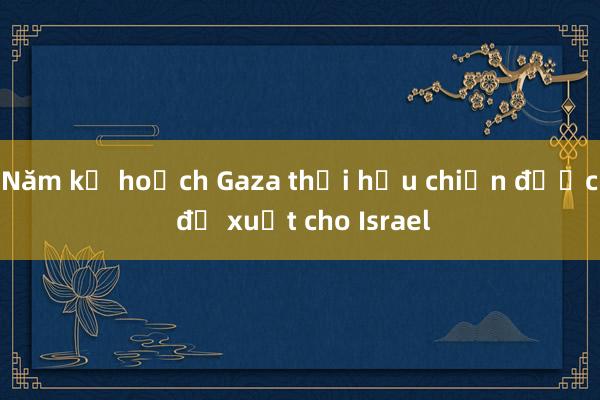 Năm kế hoạch Gaza thời hậu chiến được đề xuất cho Israel