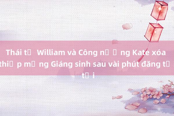 Thái tử William và Công nương Kate xóa thiệp mừng Giáng sinh sau vài phút đăng tải