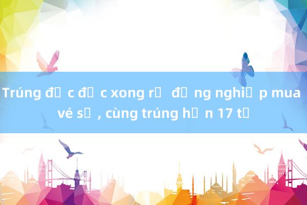 Trúng độc đắc xong rủ đồng nghiệp mua vé số， cùng trúng hơn 17 tỉ