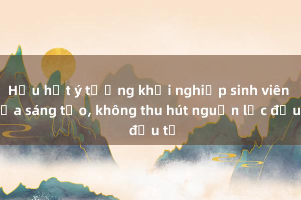 Hầu hết ý tưởng khởi nghiệp sinh viên chưa sáng tạo， không thu hút nguồn lực đầu tư