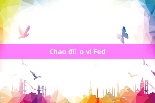 Chao đảo vì Fed