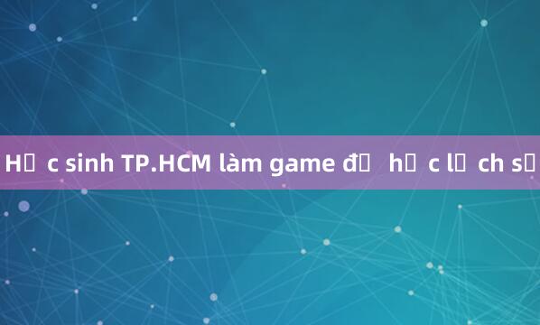 Học sinh TP.HCM làm game để học lịch sử