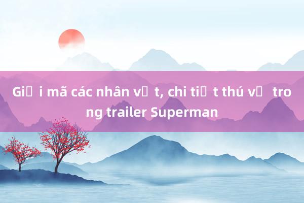 Giải mã các nhân vật， chi tiết thú vị trong trailer Superman