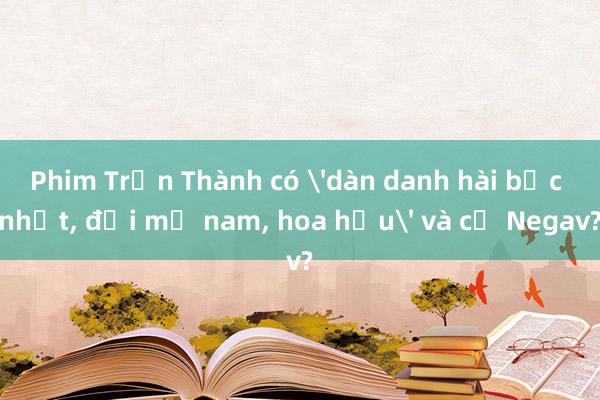 Phim Trấn Thành có 'dàn danh hài bậc nhất， đại mỹ nam， hoa hậu' và cả Negav?