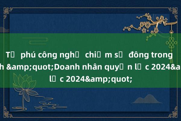 Tỷ phú công nghệ chiếm số đông trong danh sách &quot;Doanh nhân quyền lực 2024&quot;