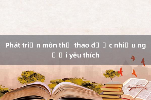 Phát triển môn thể thao được nhiều người yêu thích