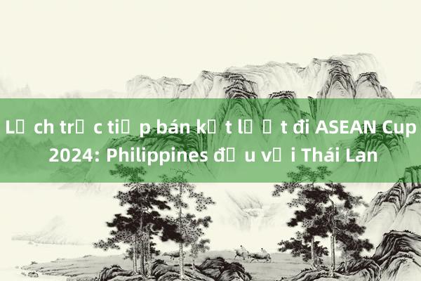 Lịch trực tiếp bán kết lượt đi ASEAN Cup 2024: Philippines đấu với Thái Lan