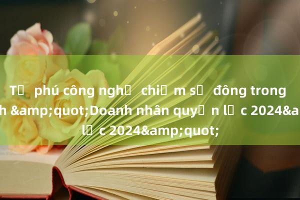 Tỷ phú công nghệ chiếm số đông trong danh sách &quot;Doanh nhân quyền lực 2024&quot;