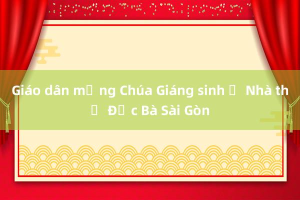 Giáo dân mừng Chúa Giáng sinh ở Nhà thờ Đức Bà Sài Gòn