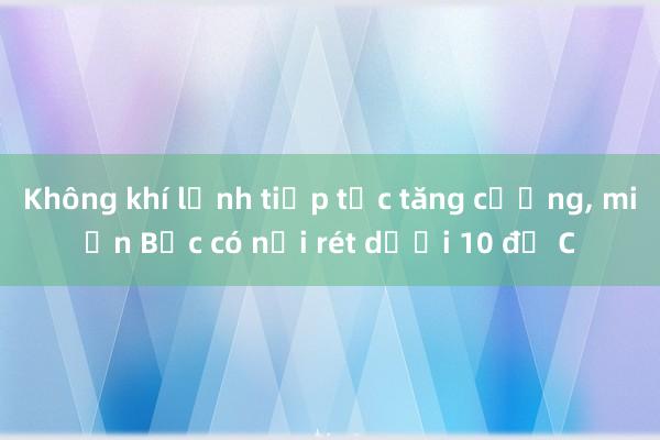 Không khí lạnh tiếp tục tăng cường， miền Bắc có nơi rét dưới 10 độ C