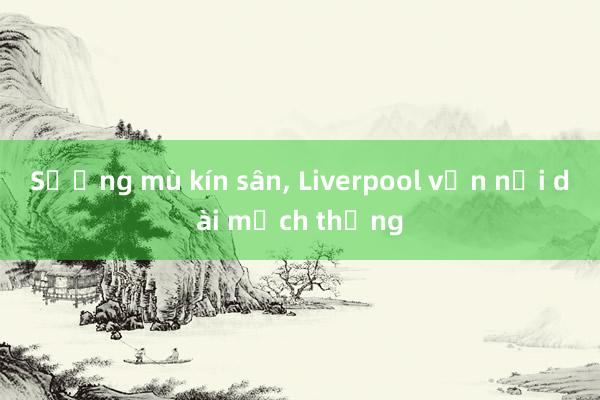 Sương mù kín sân， Liverpool vẫn nối dài mạch thắng